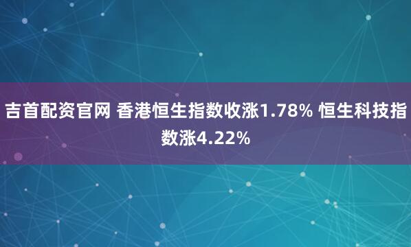 吉首配资官网 香港恒生指数收涨1.78% 恒生科技指数涨4.22%