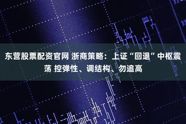东营股票配资官网 浙商策略：上证“回退”中枢震荡 控弹性、调结构、勿追高