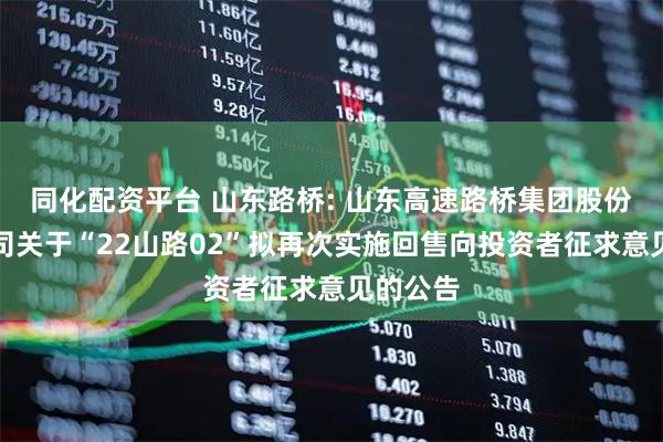 同化配资平台 山东路桥: 山东高速路桥集团股份有限公司关于“22山路02”拟再次实施回售向投资者征求意见的公告