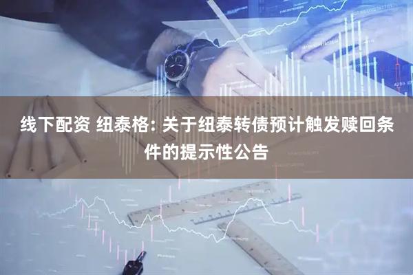 线下配资 纽泰格: 关于纽泰转债预计触发赎回条件的提示性公告