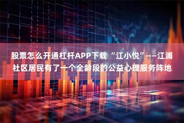 股票怎么开通杠杆APP下载 “江小悦”——江浦社区居民有了一个全龄段的公益心理服务阵地