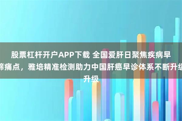 股票杠杆开户APP下载 全国爱肝日聚焦疾病早筛痛点,雅培精准检测助力中国肝癌早诊体系不断升级