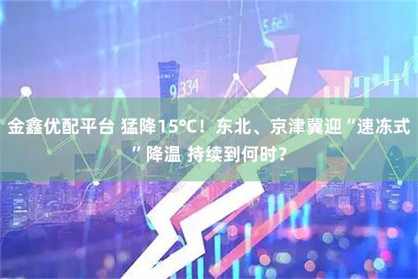 金鑫优配平台 猛降15℃!东北、京津冀迎“速冻式”降温 持续到何时?