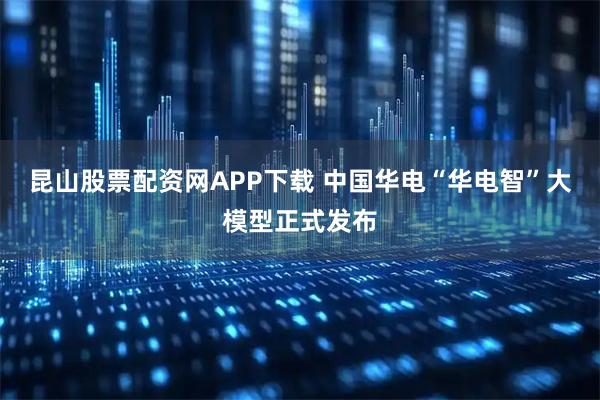 昆山股票配资网APP下载 中国华电“华电智”大模型正式发布