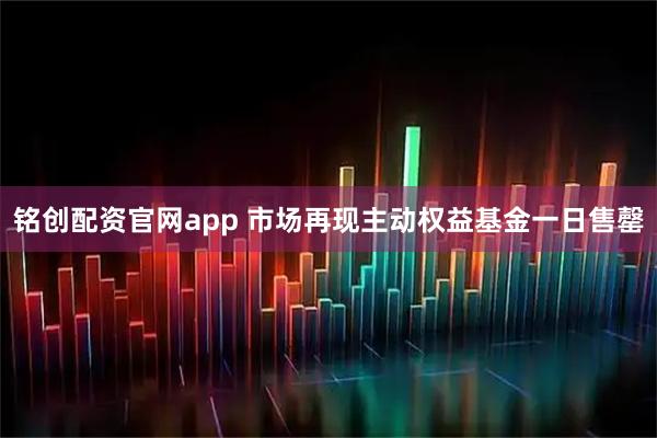 铭创配资官网app 市场再现主动权益基金一日售罄