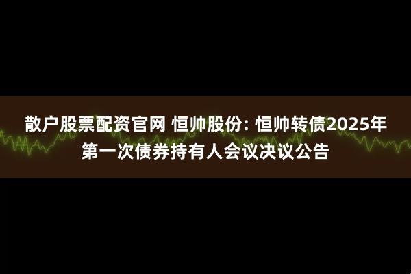 散户股票配资官网 恒帅股份: 恒帅转债2025年第一次债券持有人会议决议公告