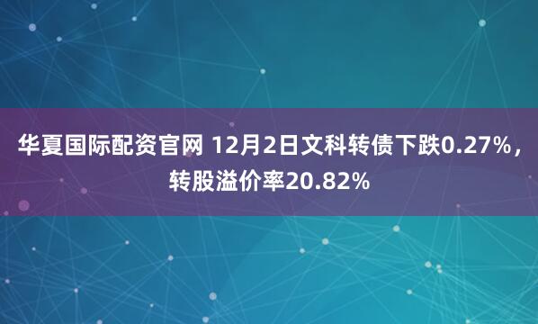华夏国际配资官网 12月2日文科转债下跌0.27%，转股溢价率20.82%