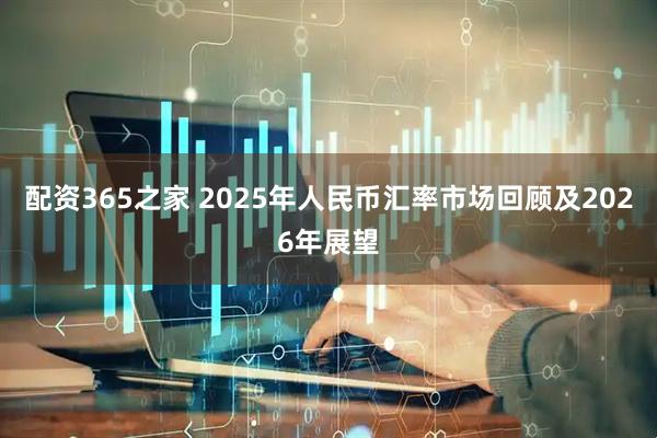 配资365之家 2025年人民币汇率市场回顾及2026年展望
