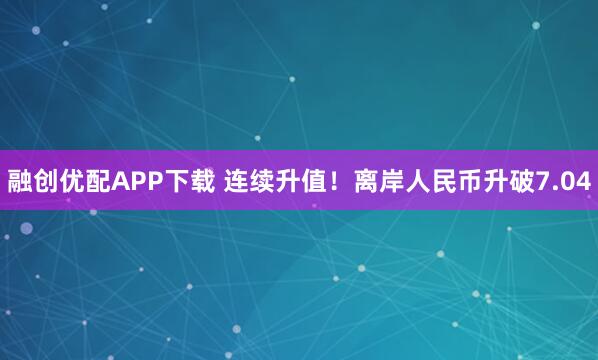 融创优配APP下载 连续升值!离岸人民币升破7.04