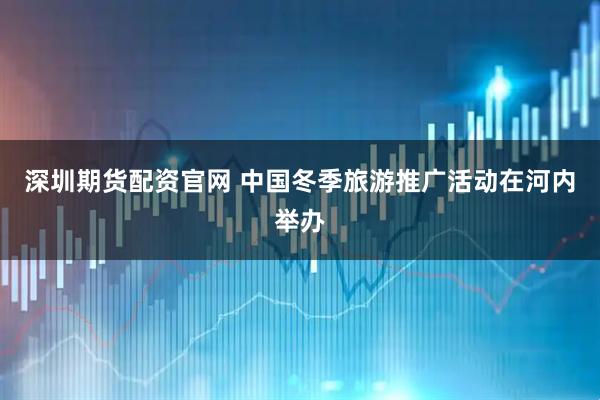 深圳期货配资官网 中国冬季旅游推广活动在河内举办