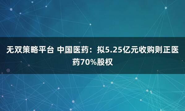 无双策略平台 中国医药：拟5.25亿元收购则正医药70%股权