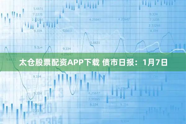 太仓股票配资APP下载 债市日报：1月7日