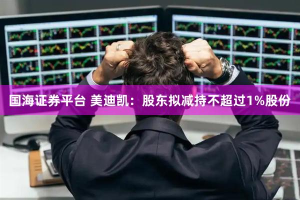 国海证券平台 美迪凯：股东拟减持不超过1%股份