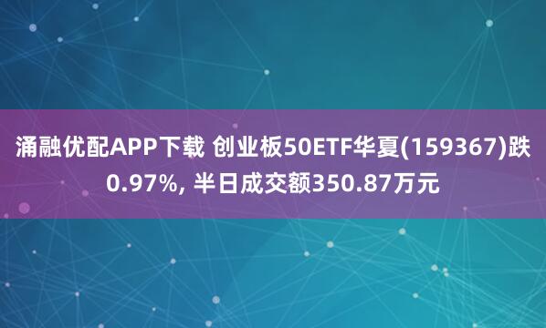 涌融优配APP下载 创业板50ETF华夏(159367)跌0.97%, 半日成交额350.87万元