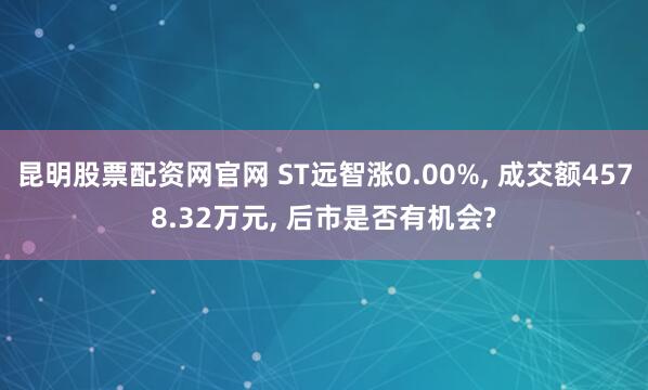 昆明股票配资网官网 ST远智涨0.00%, 成交额4578.32万元, 后市是否有机会?