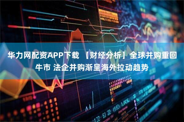 华力网配资APP下载 【财经分析】全球并购重回牛市 法企并购渐呈海外拉动趋势