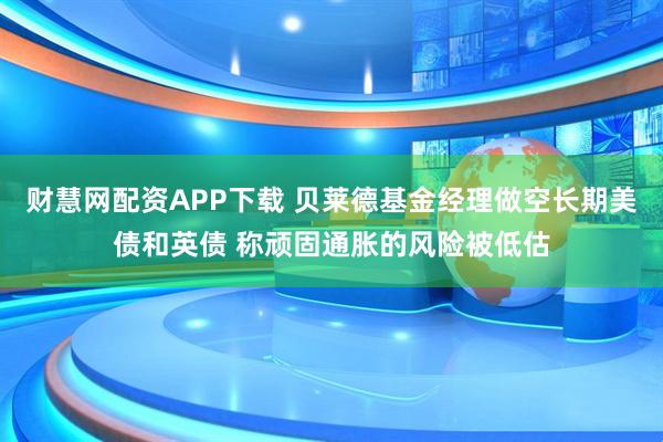 财慧网配资APP下载 贝莱德基金经理做空长期美债和英债 称顽固通胀的风险被低估