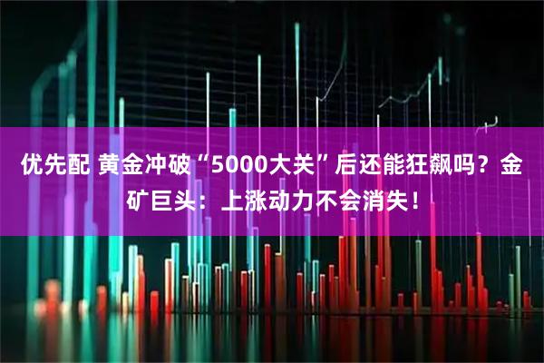 优先配 黄金冲破“5000大关”后还能狂飙吗？金矿巨头：上涨动力不会消失！