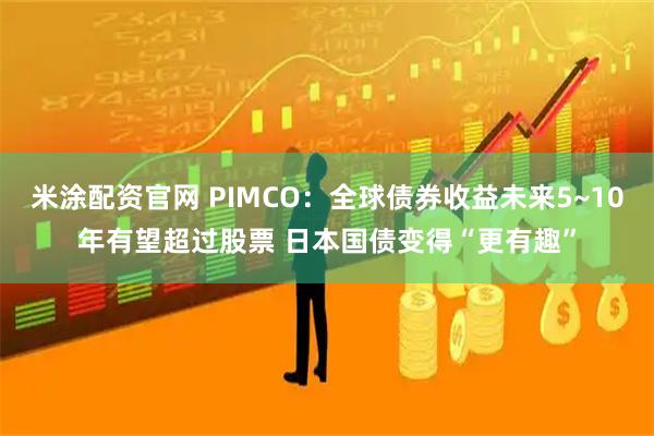 米涂配资官网 PIMCO：全球债券收益未来5~10年有望超过股票 日本国债变得“更有趣”