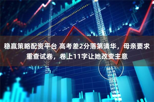 稳赢策略配资平台 高考差2分落第清华，母亲要求重查试卷，卷上11字让她改变主意
