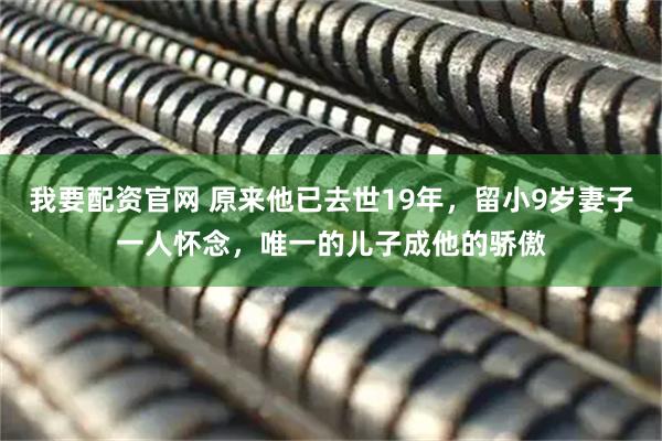 我要配资官网 原来他已去世19年，留小9岁妻子一人怀念，唯一的儿子成他的骄傲
