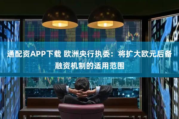 通配资APP下载 欧洲央行执委：将扩大欧元后备融资机制的适用范围