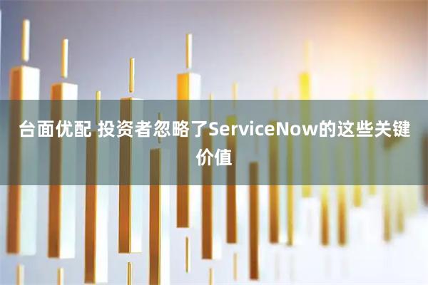 台面优配 投资者忽略了ServiceNow的这些关键价值