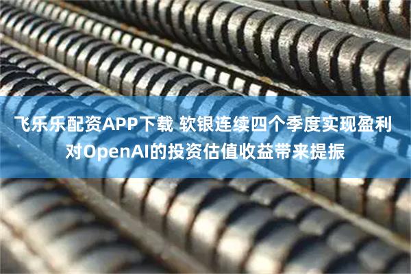 飞乐乐配资APP下载 软银连续四个季度实现盈利 对OpenAI的投资估值收益带来提振