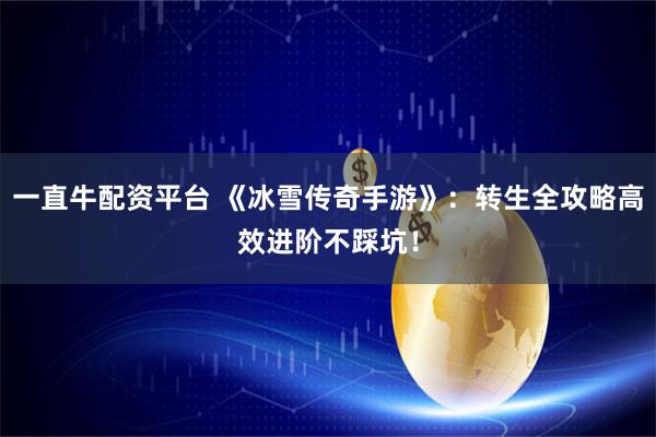 一直牛配资平台 《冰雪传奇手游》：转生全攻略高效进阶不踩坑！