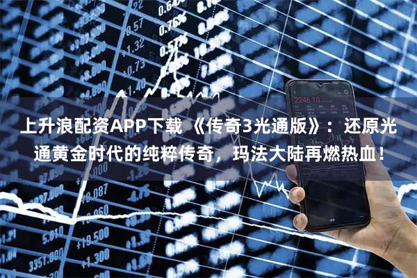 上升浪配资APP下载 《传奇3光通版》：还原光通黄金时代的纯粹传奇，玛法大陆再燃热血！