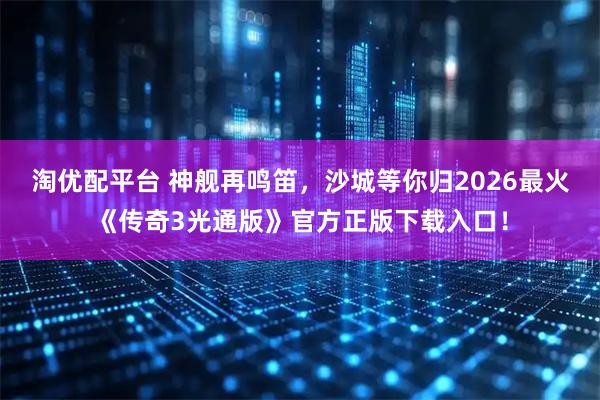 淘优配平台 神舰再鸣笛，沙城等你归2026最火《传奇3光通版》官方正版下载入口！