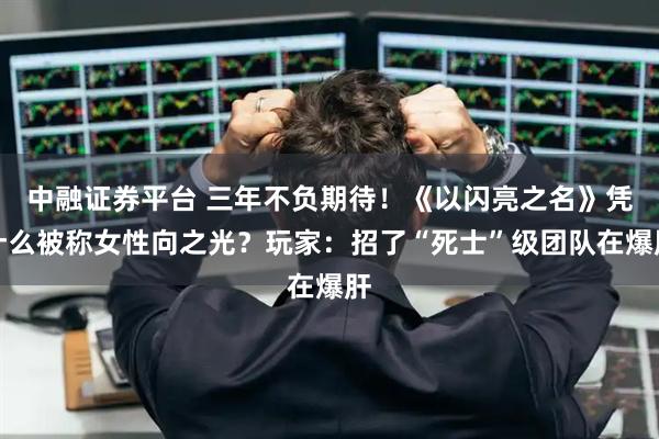中融证券平台 三年不负期待！《以闪亮之名》凭什么被称女性向之光？玩家：招了“死士”级团队在爆肝