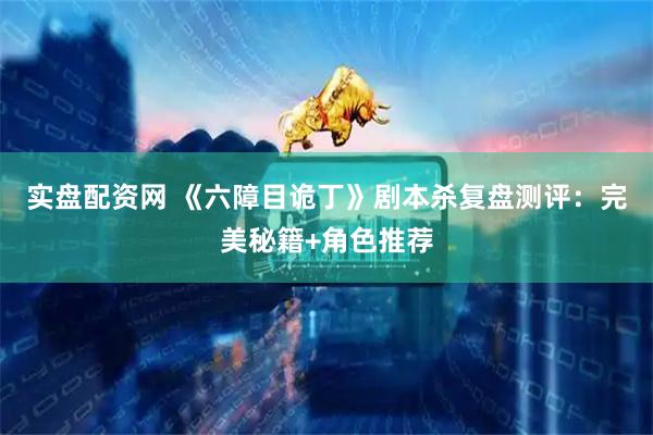 实盘配资网 《六障目诡丁》剧本杀复盘测评：完美秘籍+角色推荐
