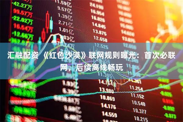 汇融配资 《红色沙漠》联网规则曝光：首次必联网，后续离线畅玩