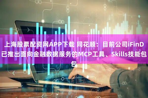 上海股票配资网APP下载 同花顺：目前公司iFinD已推出面向金融数据服务的MCP工具、Skills技能包