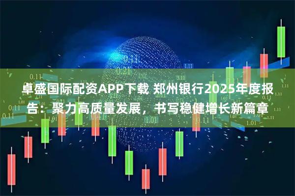 卓盛国际配资APP下载 郑州银行2025年度报告：聚力高质量发展，书写稳健增长新篇章