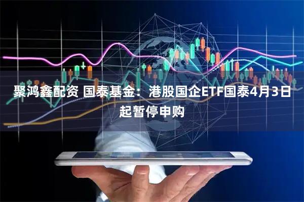 聚鸿鑫配资 国泰基金：港股国企ETF国泰4月3日起暂停申购
