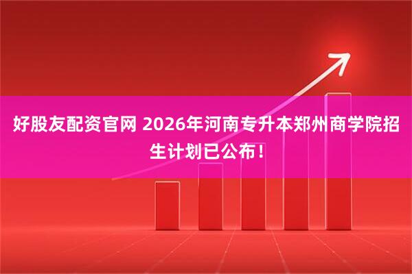 好股友配资官网 2026年河南专升本郑州商学院招生计划已公布！