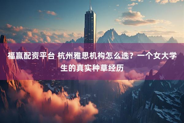 福赢配资平台 杭州雅思机构怎么选？一个女大学生的真实种草经历