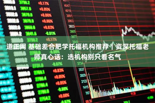 道正网 基础差合肥学托福机构推荐｜资深托福老师真心话：选机构别只看名气