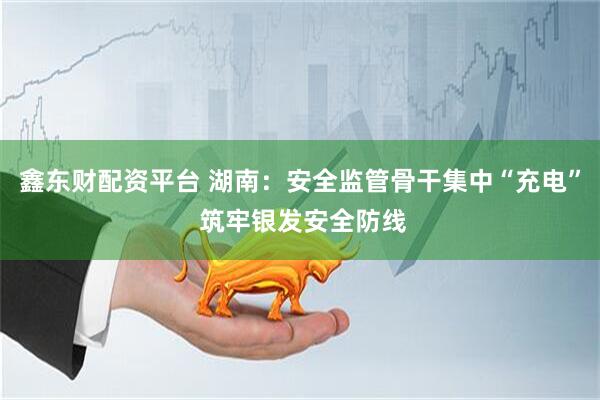鑫东财配资平台 湖南：安全监管骨干集中“充电” 筑牢银发安全防线