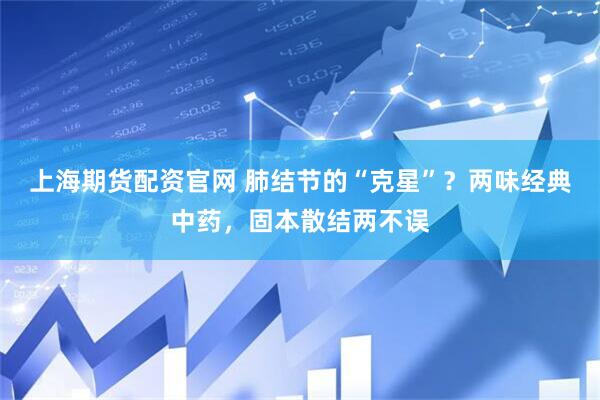 上海期货配资官网 肺结节的“克星”?两味经典中药,固本散结两不误