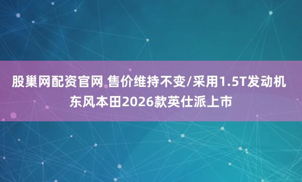 股巢网配资官网 售价维持不变/采用1.5T发动机 东风本田2026款英仕派上市