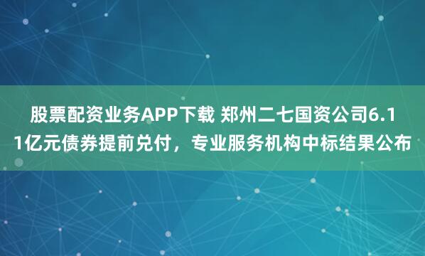 股票配资业务APP下载 郑州二七国资公司6.11亿元债券提前兑付，专业服务机构中标结果公布