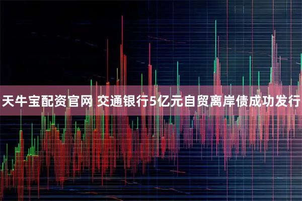 天牛宝配资官网 交通银行5亿元自贸离岸债成功发行