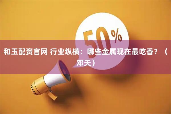 和玉配资官网 行业纵横：哪些金属现在最吃香？（邓天）