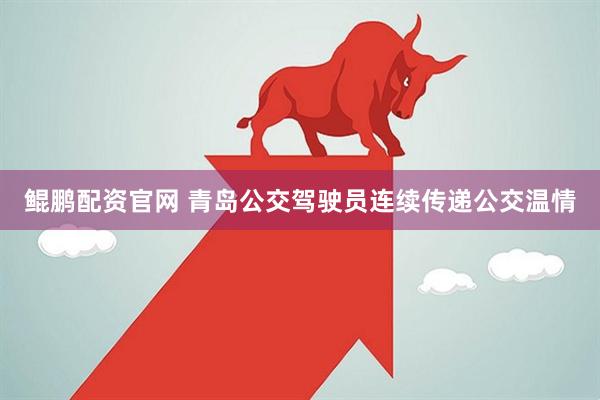 鲲鹏配资官网 青岛公交驾驶员连续传递公交温情